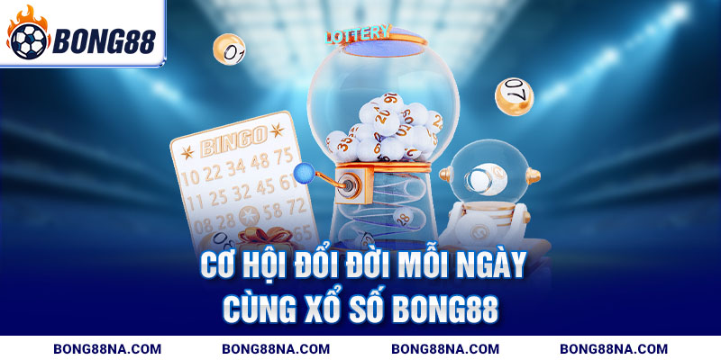 Cơ hội đổi đời mỗi ngày cùng Xổ số Bong88
