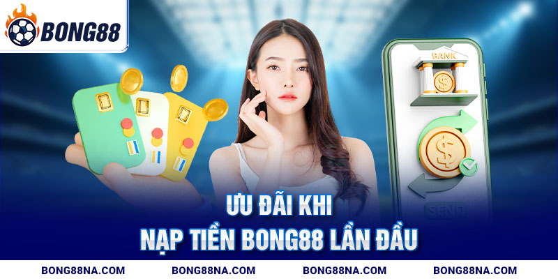 Ưu đãi khi nạp tiền Bong88 lần đầu